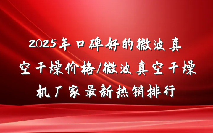 2025年口碑好的微波真空干燥价格/微波真空干燥机厂家最新热销排行
