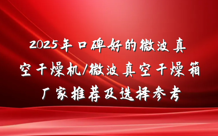 2025年口碑好的微波真空干燥机/微波真空干燥箱厂家推荐及选择参考