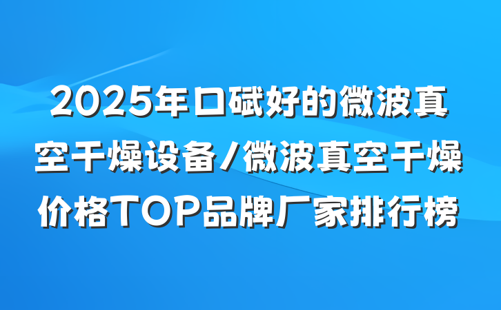 2025年口碑好的微波真空干燥设备/微波真空干燥价格TOP品牌厂家排行榜