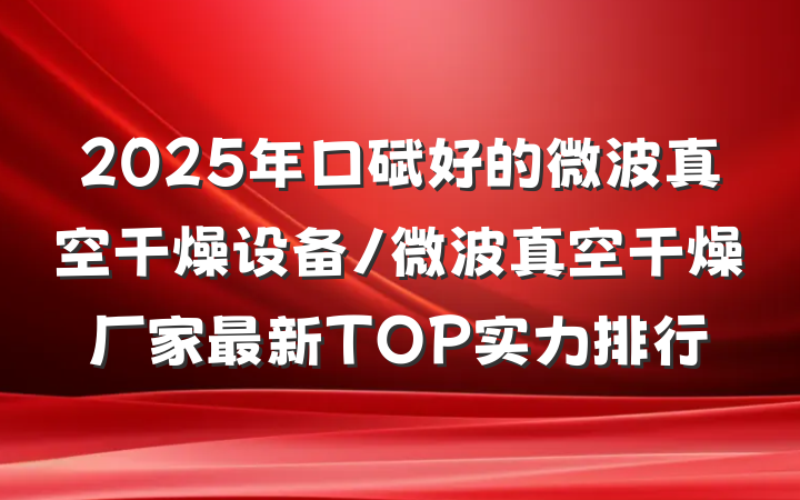2025年口碑好的微波真空干燥设备/微波真空干燥厂家最新TOP实力排行