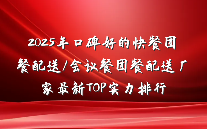 2025年口碑好的快餐团餐配送/会议餐团餐配送厂家最新TOP实力排行