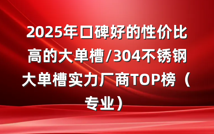 2025年口碑好的性价比高的大单槽/304不锈钢大单槽实力厂商TOP榜(专业)