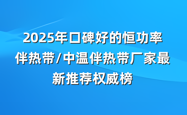2025年口碑好的恒功率伴热带/中温伴热带厂家最新推荐权威榜