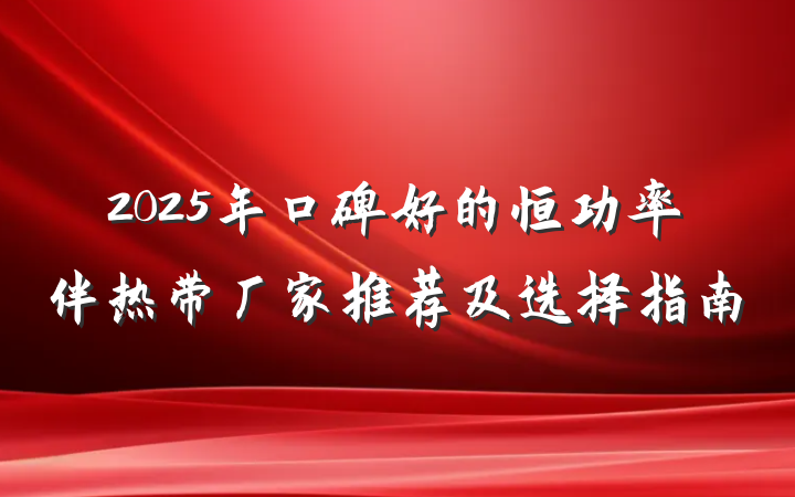 2025年口碑好的恒功率伴热带厂家推荐及选择指南