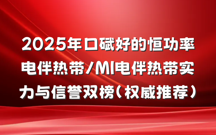 2025年口碑好的恒功率电伴热带/MI电伴热带实力与信誉双榜（权威推荐）