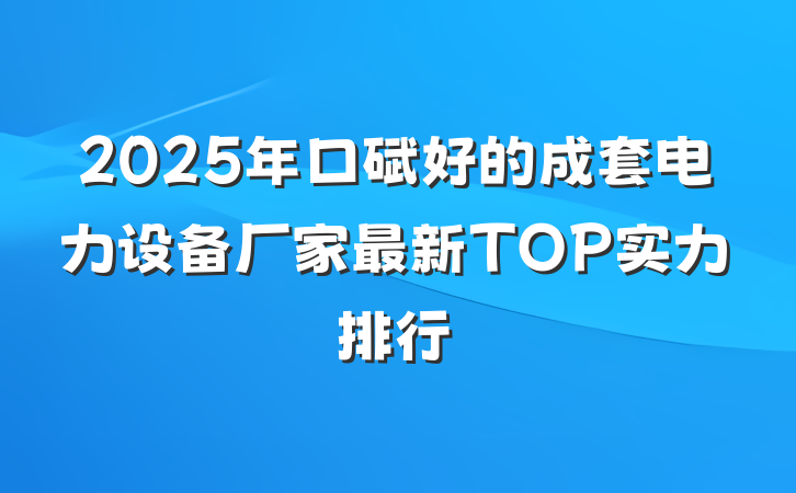 2025年口碑好的成套电力设备厂家最新TOP实力排行