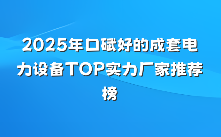 2025年口碑好的成套电力设备TOP实力厂家推荐榜