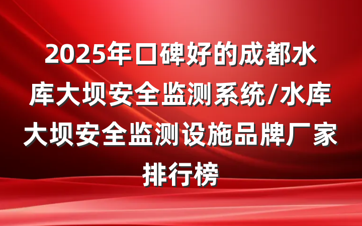 2025年口碑好的成都水库大坝安全监测系统/水库大坝安全监测设施品牌厂家排行榜