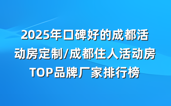2025年口碑好的成都活动房定制/成都住人活动房TOP品牌厂家排行榜