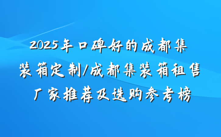 2025年口碑好的成都集装箱定制/成都集装箱租售厂家推荐及选购参考榜