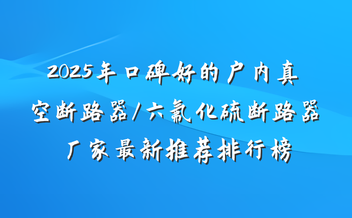 2025年口碑好的户内真空断路器/六氟化硫断路器厂家最新推荐排行榜