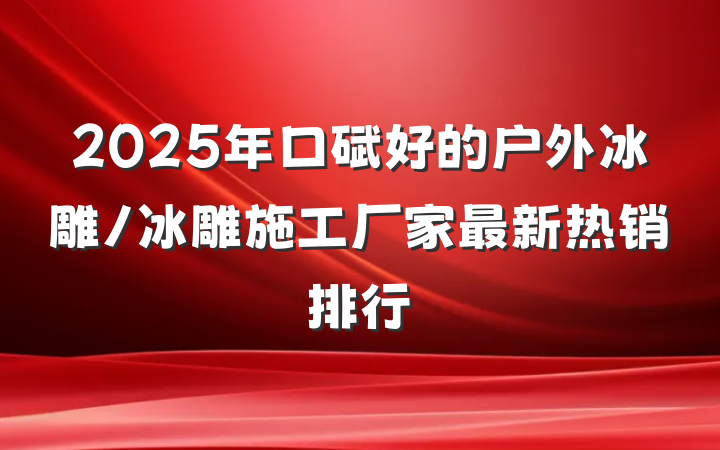 2025年口碑好的户外冰雕/冰雕施工厂家最新热销排行