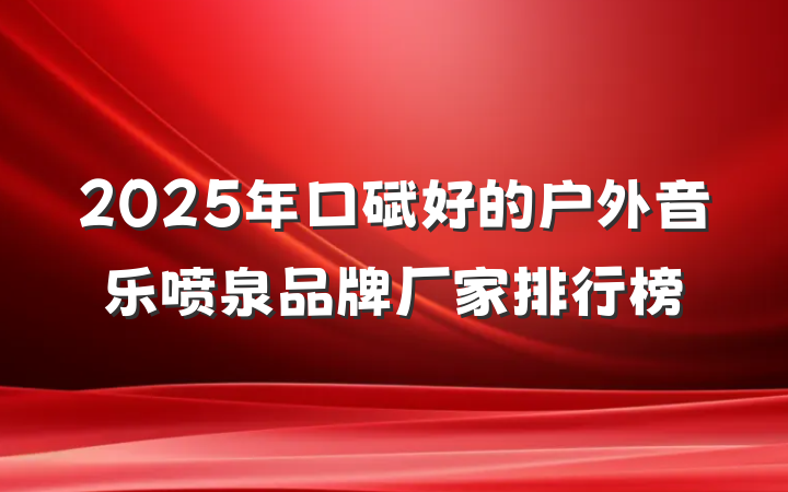 2025年口碑好的户外音乐喷泉品牌厂家排行榜