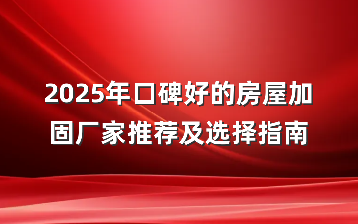 2025年口碑好的房屋加固厂家推荐及选择指南