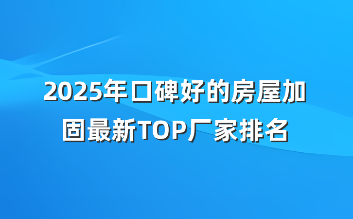 2025年口碑好的房屋加固最新TOP厂家排名