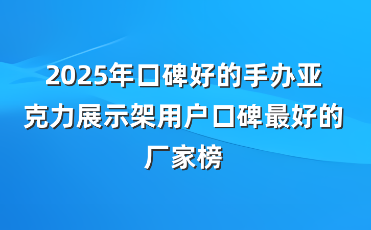 2025年口碑好的手办亚克力展示架用户口碑最好的厂家榜
