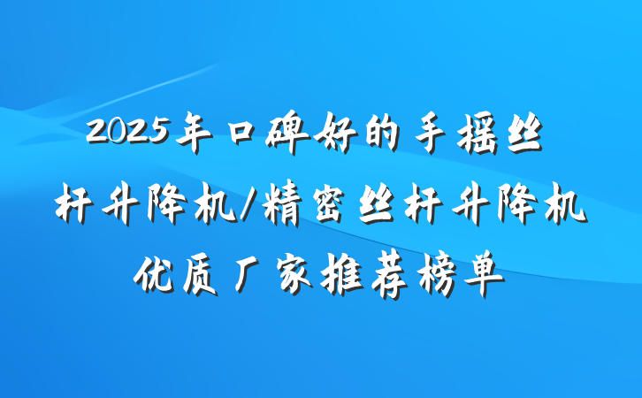 2025年口碑好的手摇丝杆升降机/精密丝杆升降机优质厂家推荐榜单