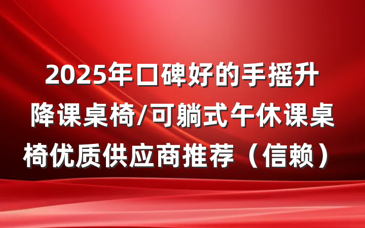 2025年口碑好的手摇升降课桌椅/可躺式午休课桌椅优质供应商推荐(信赖)