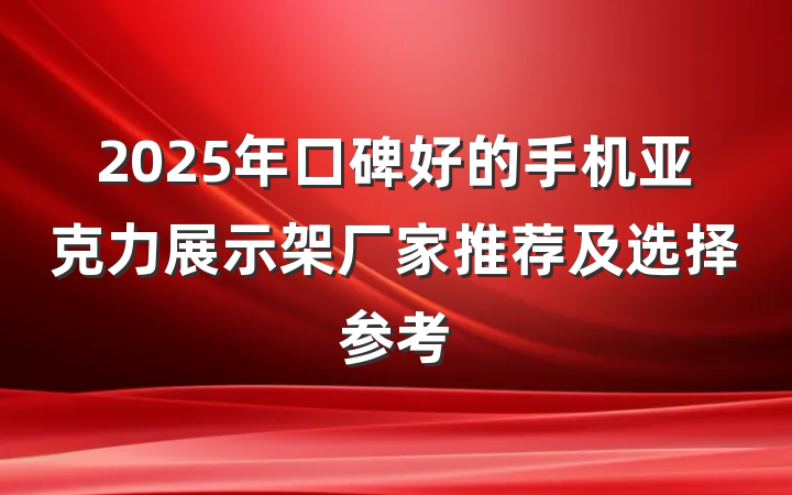2025年口碑好的手机亚克力展示架厂家推荐及选择参考