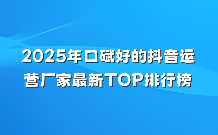 2025年口碑好的抖音运营厂家最新TOP排行榜