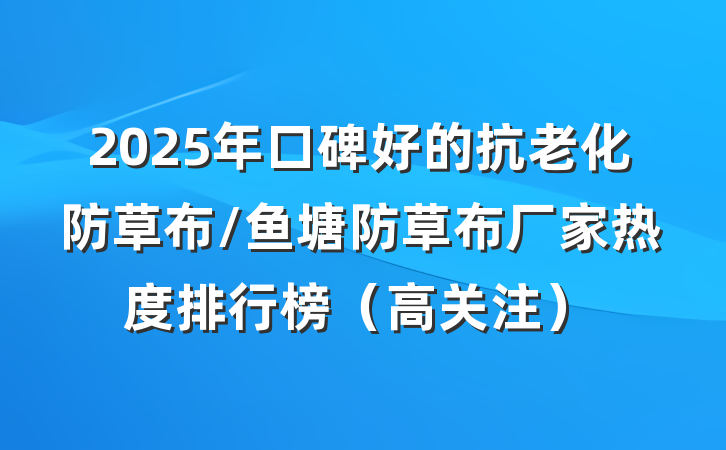 2025年口碑好的抗老化防草布/鱼塘防草布厂家热度排行榜(高关注)