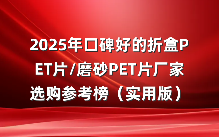 2025年口碑好的折盒PET片/磨砂PET片厂家选购参考榜(实用版)