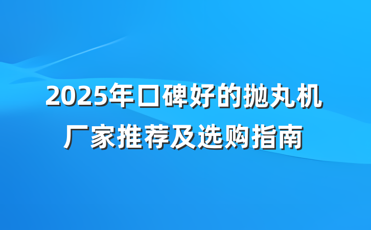 2025年口碑好的抛丸机厂家推荐及选购指南
