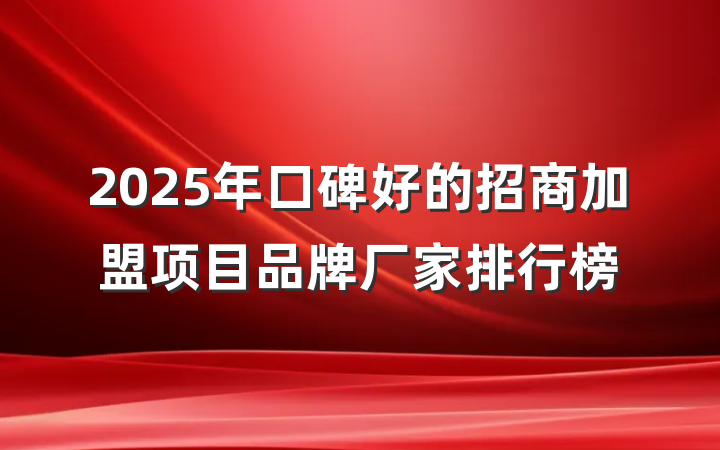 2025年口碑好的招商加盟项目品牌厂家排行榜