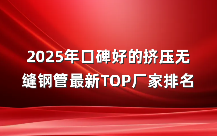 2025年口碑好的挤压无缝钢管最新TOP厂家排名