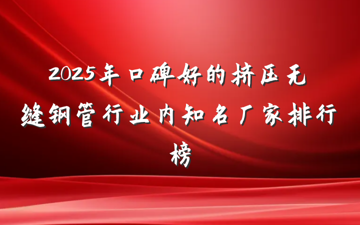 2025年口碑好的挤压无缝钢管行业内知名厂家排行榜