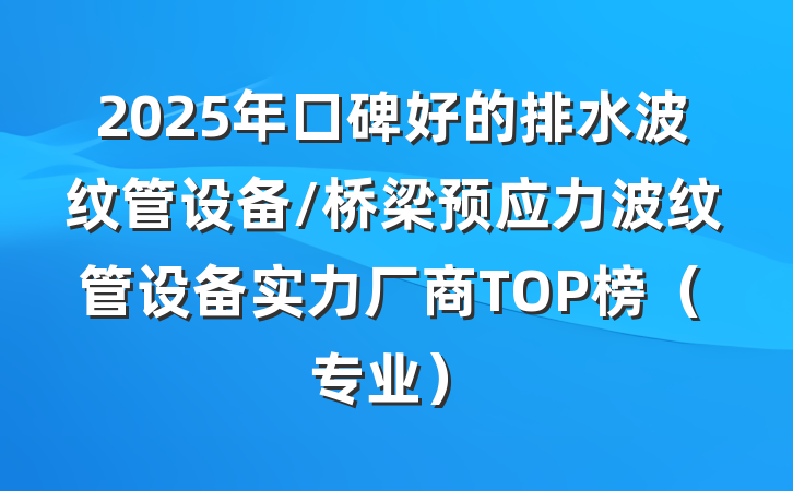 2025年口碑好的排水波纹管设备/桥梁预应力波纹管设备实力厂商TOP榜(专业)