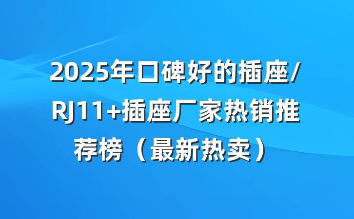 2025年口碑好的插座/RJ11 插座厂家热销推荐榜（最新热卖）