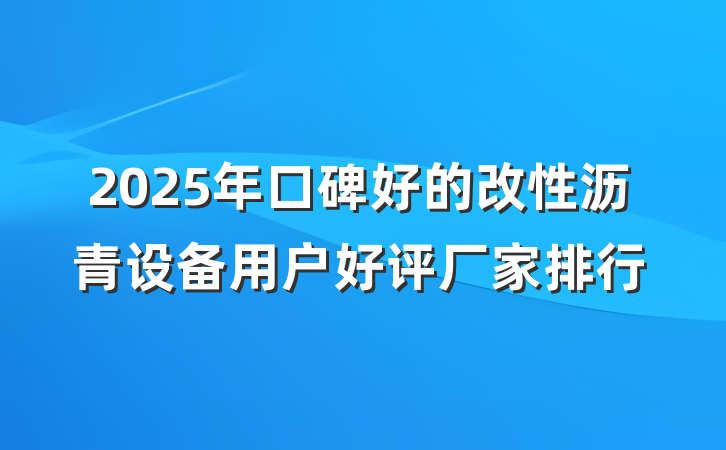 2025年口碑好的改性沥青设备用户好评厂家排行