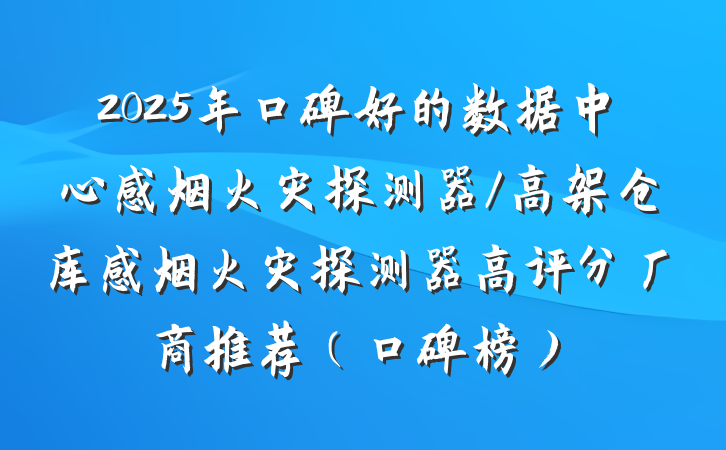 2025年口碑好的数据中心感烟火灾探测器/高架仓库感烟火灾探测器高评分厂商推荐(口碑榜)