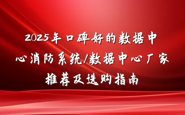2025年口碑好的数据中心消防系统/数据中心厂家推荐及选购指南