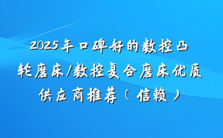 2025年口碑好的数控凸轮磨床/数控复合磨床优质供应商推荐(信赖)