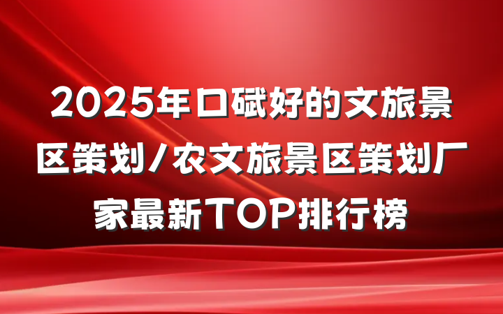 2025年口碑好的文旅景区策划/农文旅景区策划厂家最新TOP排行榜