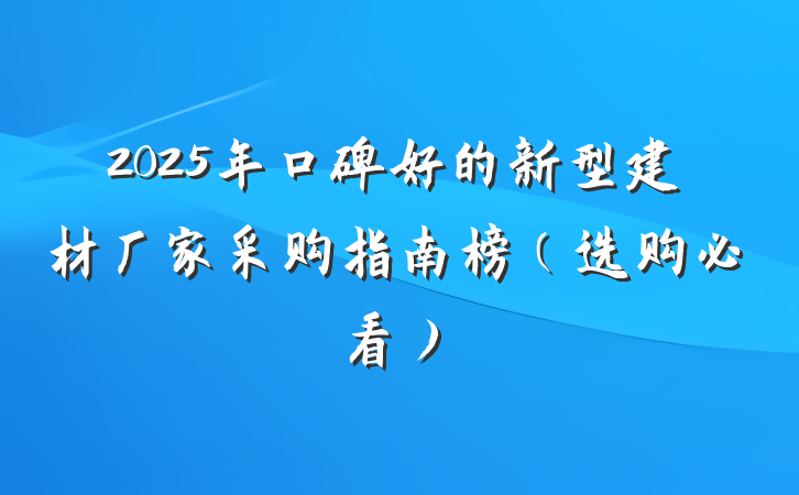 2025年口碑好的新型建材厂家采购指南榜(选购必看)