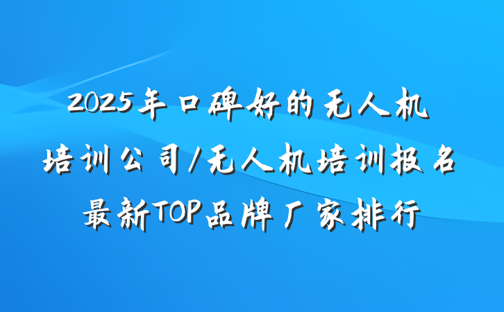 2025年口碑好的无人机培训公司/无人机培训报名最新TOP品牌厂家排行