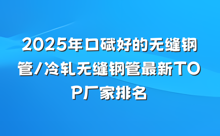 2025年口碑好的无缝钢管/冷轧无缝钢管最新TOP厂家排名