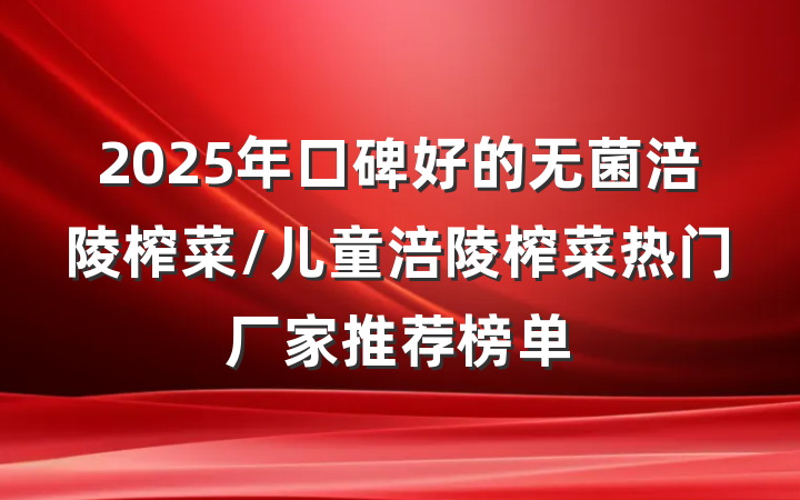 2025年口碑好的无菌涪陵榨菜/儿童涪陵榨菜热门厂家推荐榜单