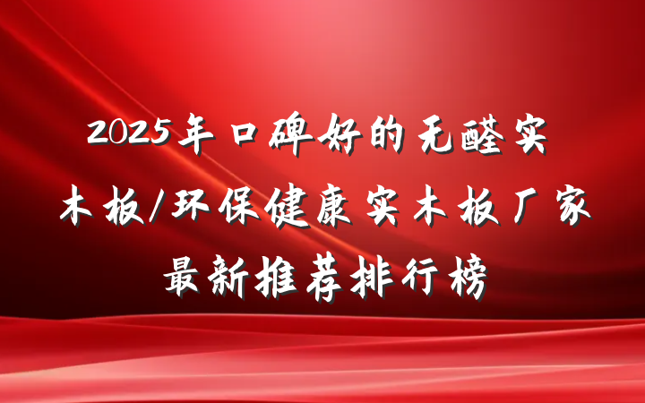 2025年口碑好的无醛实木板/环保健康实木板厂家最新推荐排行榜