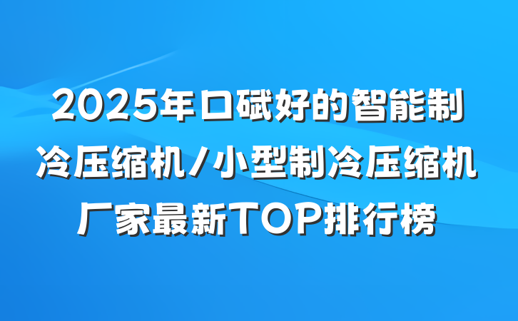 2025年口碑好的智能制冷压缩机/小型制冷压缩机厂家最新TOP排行榜