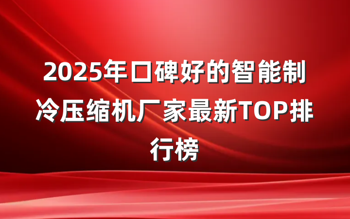 2025年口碑好的智能制冷压缩机厂家最新TOP排行榜