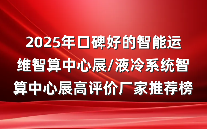 2025年口碑好的智能运维智算中心展/液冷系统智算中心展高评价厂家推荐榜