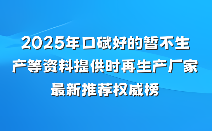2025年口碑好的暂不生产等资料提供时再生产厂家最新推荐权威榜