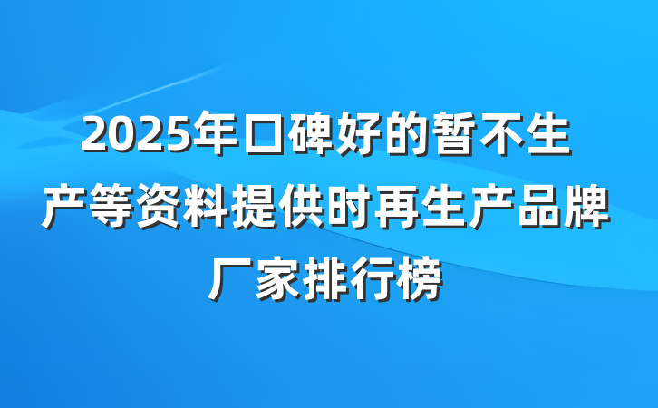 2025年口碑好的暂不生产等资料提供时再生产品牌厂家排行榜