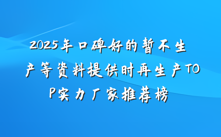 2025年口碑好的暂不生产等资料提供时再生产TOP实力厂家推荐榜