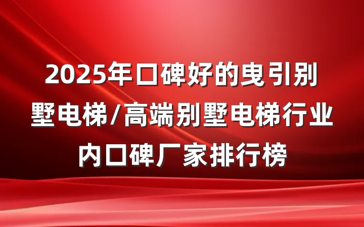 2025年口碑好的曳引别墅电梯/高端别墅电梯行业内口碑厂家排行榜