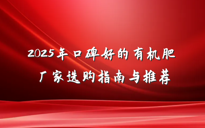 2025年口碑好的有机肥厂家选购指南与推荐